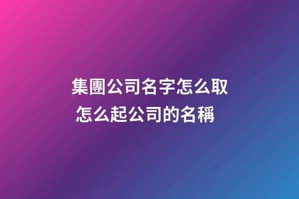 集團公司名字怎么取 怎么起公司的名稱-第1張-公司起名-玄機派